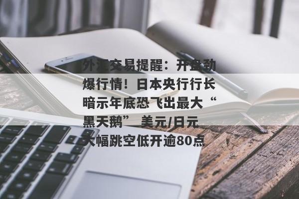 外汇交易提醒：开盘劲爆行情！日本央行行长暗示年底恐飞出最大“黑天鹅” 美元/日元大幅跳空低开逾80点