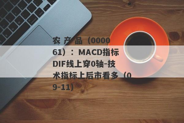 农 产 品（000061）：MACD指标DIF线上穿0轴-技术指标上后市看多（09-11）