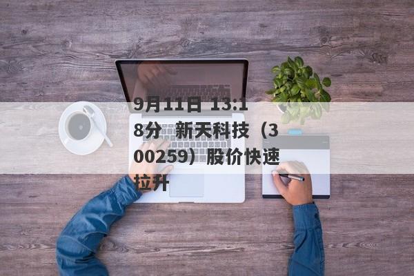9月11日 13:18分  新天科技（300259）股价快速拉升