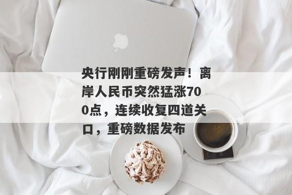 央行刚刚重磅发声！离岸人民币突然猛涨700点，连续收复四道关口，重磅数据发布