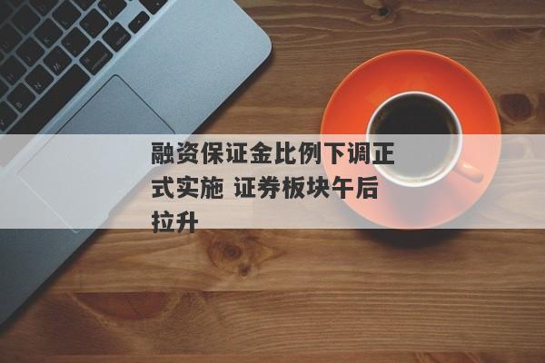 融资保证金比例下调正式实施 证券板块午后拉升