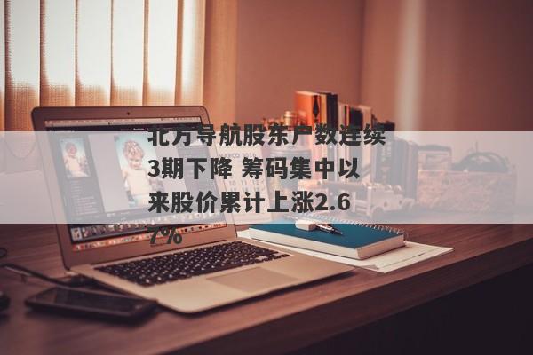 北方导航股东户数连续3期下降 筹码集中以来股价累计上涨2.67%