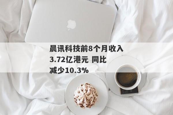晨讯科技前8个月收入3.72亿港元 同比减少10.3%