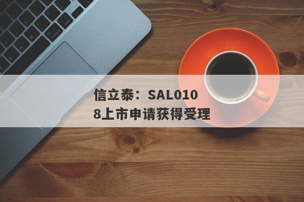 信立泰：SAL0108上市申请获得受理