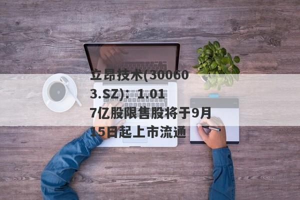 立昂技术(300603.SZ)：1.017亿股限售股将于9月15日起上市流通