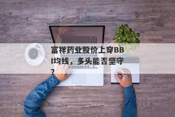 富祥药业股价上穿BBI均线，多头能否坚守？