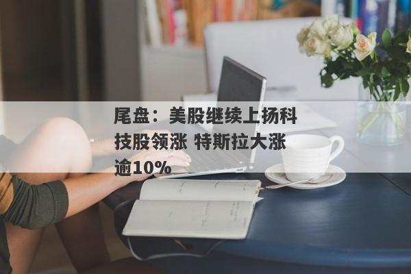 尾盘：美股继续上扬科技股领涨 特斯拉大涨逾10%