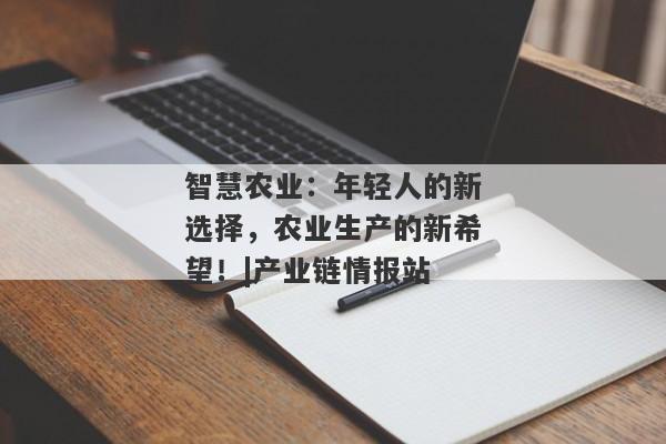 智慧农业：年轻人的新选择，农业生产的新希望！|产业链情报站