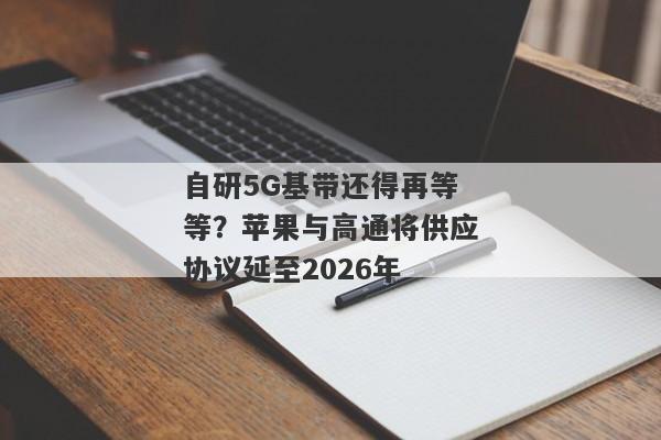 自研5G基带还得再等等？苹果与高通将供应协议延至2026年