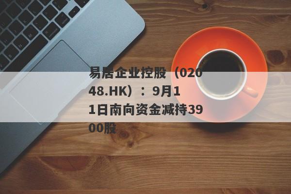 易居企业控股（02048.HK）：9月11日南向资金减持3900股