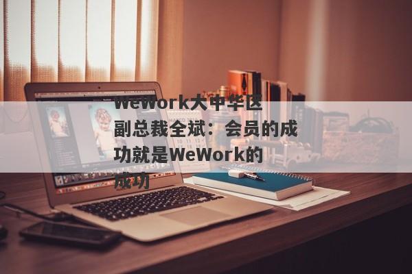 WeWork大中华区副总裁全斌：会员的成功就是WeWork的成功