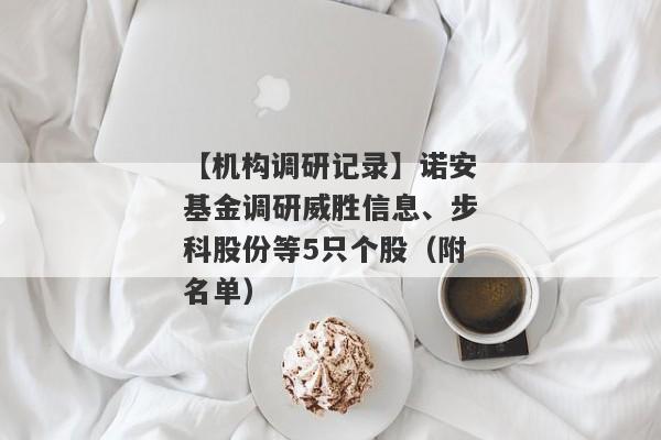 【机构调研记录】诺安基金调研威胜信息、步科股份等5只个股（附名单）