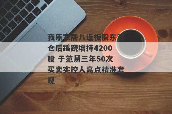 我乐家居八连板股东清仓后蹊跷增持4200股 于范易三年50次买卖实控人高点精准套现