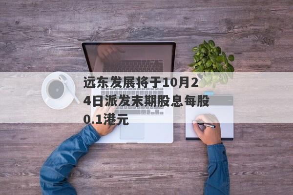 远东发展将于10月24日派发末期股息每股0.1港元