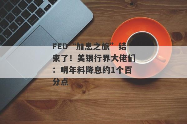 FED“加息之旅”结束了！美银行界大佬们：明年料降息约1个百分点