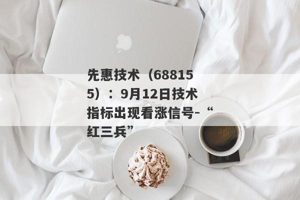 先惠技术（688155）：9月12日技术指标出现看涨信号-“红三兵”