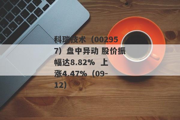 科瑞技术（002957）盘中异动 股价振幅达8.82% 上涨4.47%（09-12）
