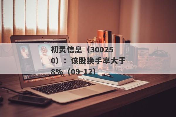 初灵信息（300250）：该股换手率大于8%（09-12）