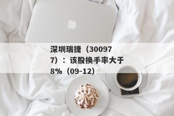 深圳瑞捷（300977）：该股换手率大于8%（09-12）