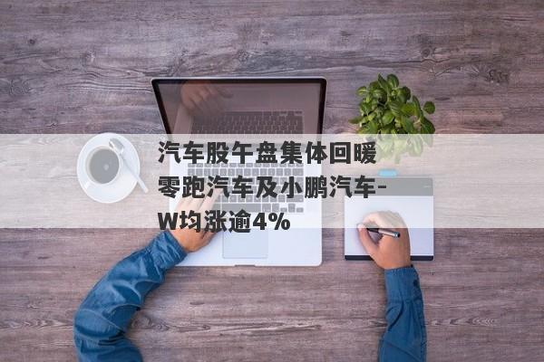 汽车股午盘集体回暖 零跑汽车及小鹏汽车-W均涨逾4%