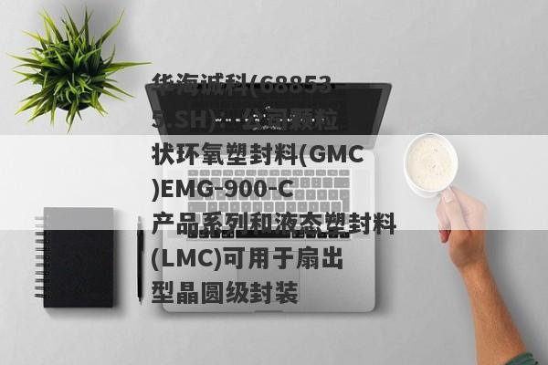 华海诚科(688535.SH)：公司颗粒状环氧塑封料(GMC)EMG-900-C产品系列和液态塑封料(LMC)可用于扇出型晶圆级封装