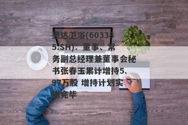 惠达卫浴(603385.SH)：董事、常务副总经理兼董事会秘书张春玉累计增持5.97万股 增持计划实施完毕