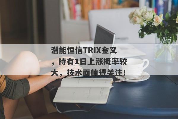 潜能恒信TRIX金叉，持有1日上涨概率较大，技术面值得关注！