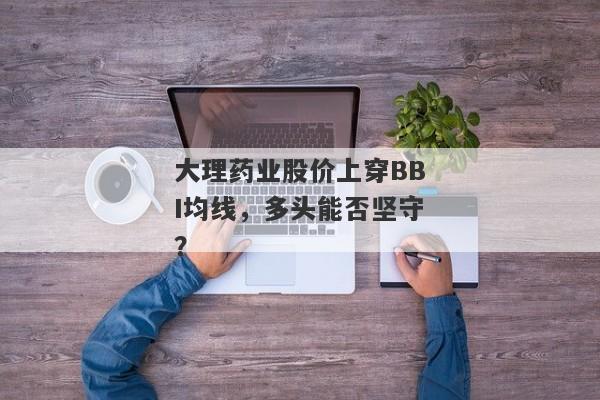 大理药业股价上穿BBI均线，多头能否坚守？