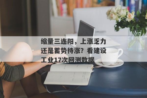 缩量三连阳，上涨乏力还是蓄势待涨？看建设工业17次回测数据