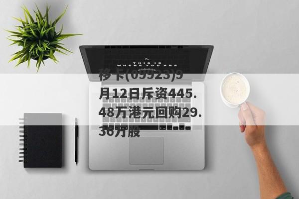 移卡(09923)9月12日斥资445.48万港元回购29.36万股