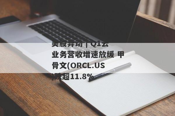 美股异动 | Q1云业务营收增速放缓 甲骨文(ORCL.US)跌超11.8%