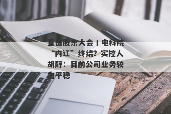 直击股东大会丨电科院“内讧”终结？实控人胡醇：目前公司业务较为平稳