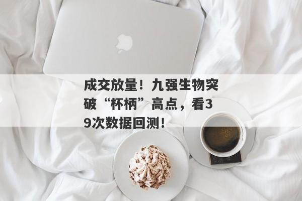 成交放量！九强生物突破“杯柄”高点，看39次数据回测！