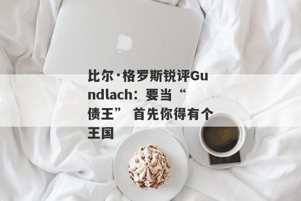 比尔·格罗斯锐评Gundlach：要当“债王” 首先你得有个王国