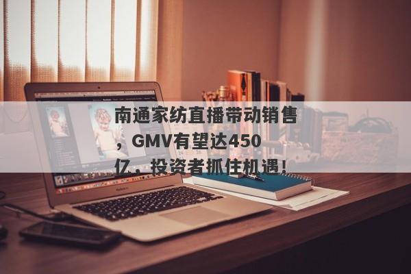 南通家纺直播带动销售，GMV有望达450亿，投资者抓住机遇！