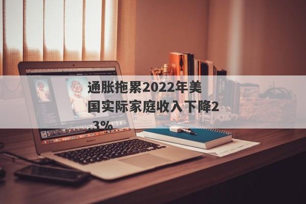 通胀拖累2022年美国实际家庭收入下降2.3%