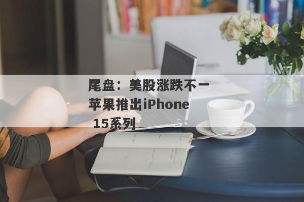 尾盘：美股涨跌不一 苹果推出iPhone 15系列