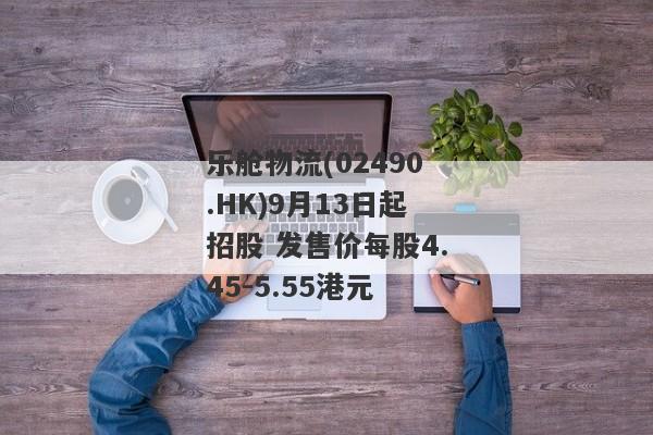 乐舱物流(02490.HK)9月13日起招股 发售价每股4.45-5.55港元