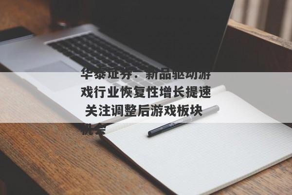 华泰证券：新品驱动游戏行业恢复性增长提速 关注调整后游戏板块机会