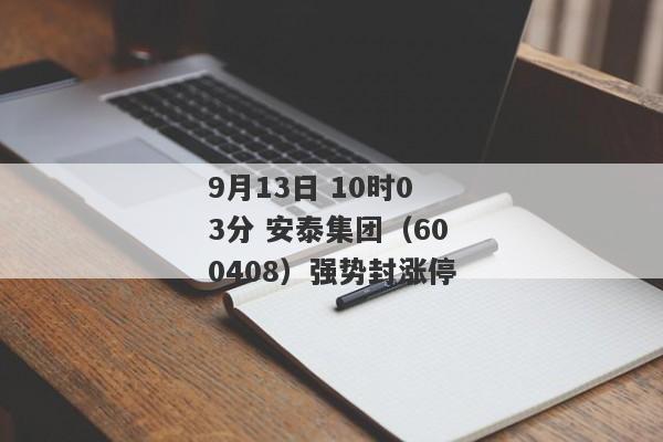 9月13日 10时03分 安泰集团（600408）强势封涨停