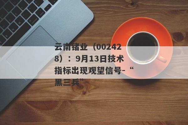 云南锗业（002428）：9月13日技术指标出现观望信号-“黑三兵”