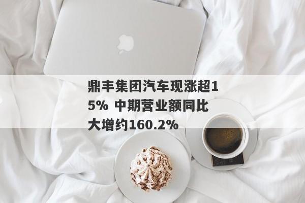 鼎丰集团汽车现涨超15% 中期营业额同比大增约160.2%