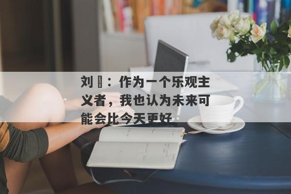 刘珺：作为一个乐观主义者，我也认为未来可能会比今天更好