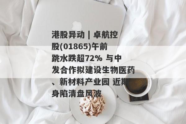 港股异动 | 卓航控股(01865)午前跳水跌超72% 与中发合作拟建设生物医药、新材料产业园 近期身陷清盘风波