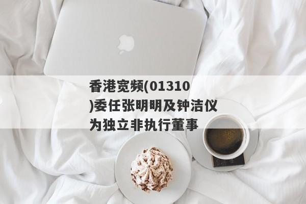 香港宽频(01310)委任张明明及钟洁仪为独立非执行董事