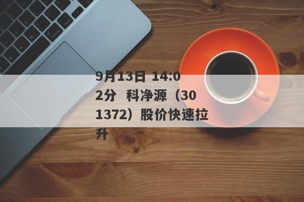 9月13日 14:02分  科净源（301372）股价快速拉升
