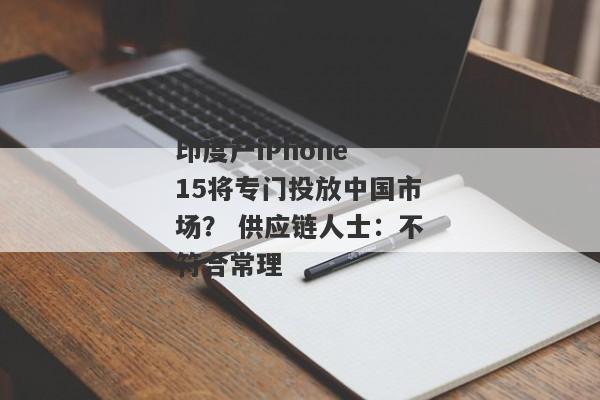 印度产iPhone 15将专门投放中国市场？ 供应链人士：不符合常理