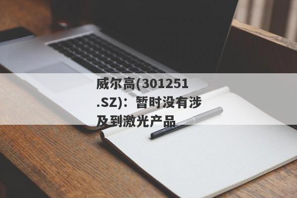 威尔高(301251.SZ)：暂时没有涉及到激光产品