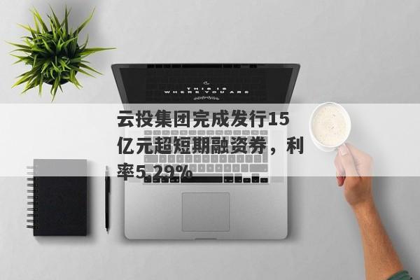 云投集团完成发行15亿元超短期融资券，利率5.29%