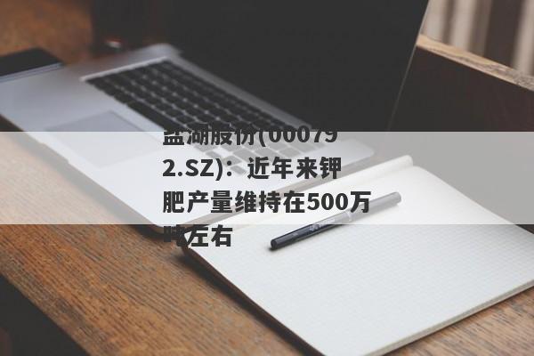 盐湖股份(000792.SZ)：近年来钾肥产量维持在500万吨左右